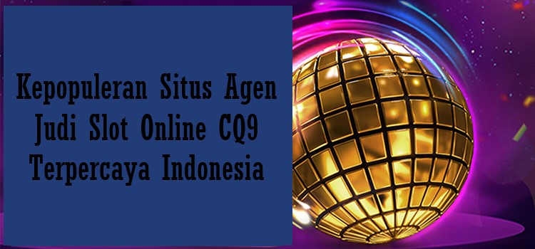 Kepopuleran Situs Agen Judi Slot Online CQ9 Terpercaya Indonesia